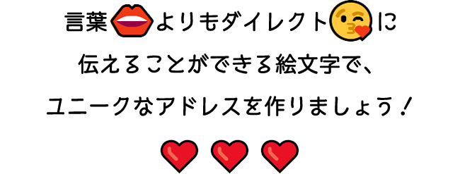 言葉よりもダイレクトに伝えることができる絵⽂字で、ユニークなアドレスを作りましょう！